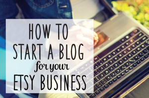 How to Start a Blog for Your Etsy Business